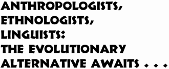 Anthropologists, ethnologists, linguists: the evolutionary alternative awaits...